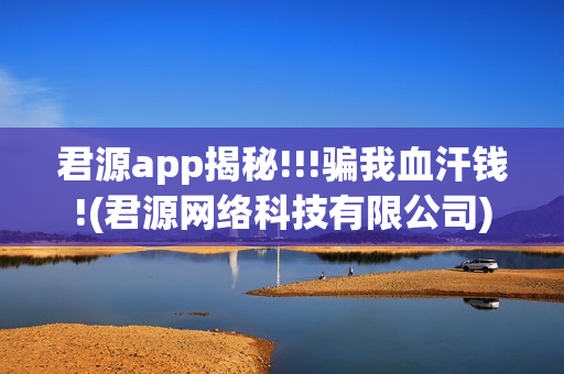 君源app揭秘!!!骗我血汗钱!(君源网络科技有限公司)