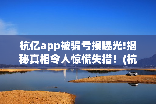 杭亿app被骗亏损曝光!揭秘真相令人惊慌失措!(杭亿app套路投资) 杭亿app被骗亏损曝光!揭秘真相令人惊慌失措!(杭亿app套路投资)