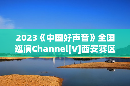 2023《中国好声音》全国巡演Channel[V]西安赛区首届歌手大赛
