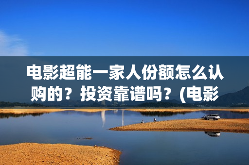 电影超能一家人份额怎么认购的？投资靠谱吗？(电影超能一家人沈腾免费观看国语版)