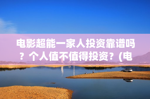 电影超能一家人投资靠谱吗？个人值不值得投资？(电影超能一家人抢先观看)