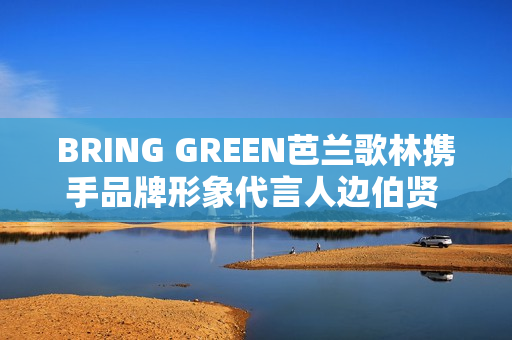 BRING GREEN芭兰歌林携手品牌形象代言人边伯贤 共同探索植愈肌肤新力量