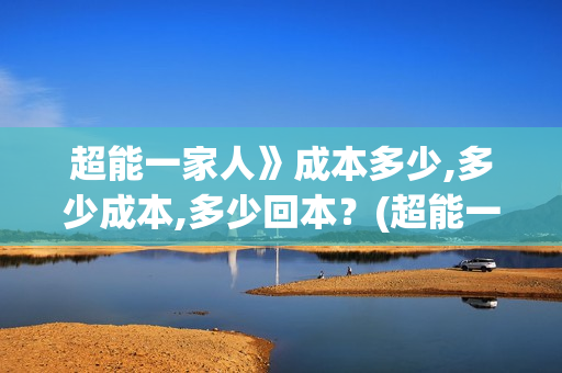 超能一家人》成本多少,多少成本,多少回本？(超能一家人剧情)