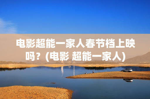 电影超能一家人春节档上映吗？(电影 超能一家人)
