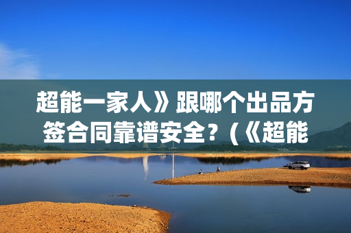 超能一家人》跟哪个出品方签合同靠谱安全?(《超能一家人》) 超能一家人》跟哪个出品方签合同靠谱安全?(《超能一家人》)