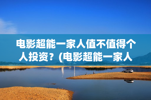 电影超能一家人值不值得个人投资?(电影超能一家人沈腾免费观看抢先版) 电影超能一家人值不值得个人投资?(电影超能一家人沈腾免费观看抢先版)