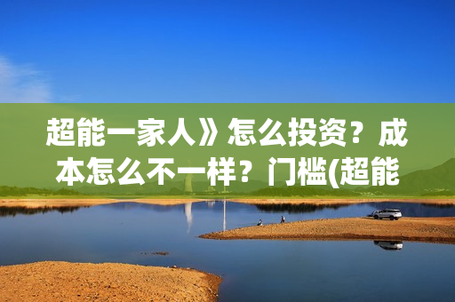 超能一家人》怎么投资？成本怎么不一样？门槛(超能一家人联合出品方)