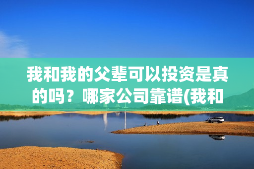 我和我的父辈可以投资是真的吗？哪家公司靠谱(我和我的父辈讲啥)
