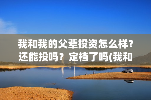 我和我的父辈投资怎么样？还能投吗？定档了吗(我和我的父辈演的是啥)