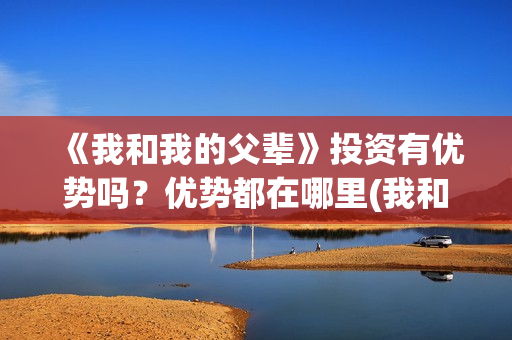 《我和我的父辈》投资有优势吗？优势都在哪里(我和我的父辈电影免费播放完整版观后感)