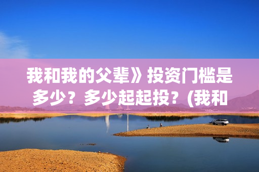 我和我的父辈》投资门槛是多少？多少起起投？(我和我的父辈演员表)