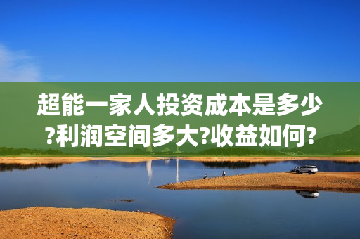 超能一家人投资成本是多少?利润空间多大?收益如何?(超能一家人出品公司)