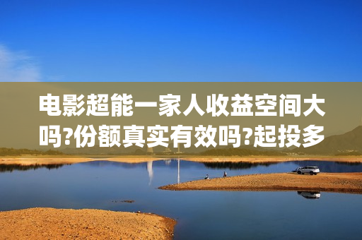 电影超能一家人收益空间大吗?份额真实有效吗?起投多少?(电影超能一家人剧情介绍) 电影超能一家人收益空间大吗?份额真实有效吗?起投多少?(电影超能一家人剧情介绍)