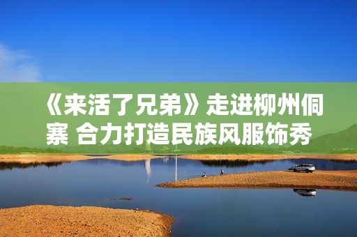 《来活了兄弟》走进柳州侗寨 合力打造民族风服饰秀 《来活了兄弟》走进柳州侗寨 合力打造民族风服饰秀