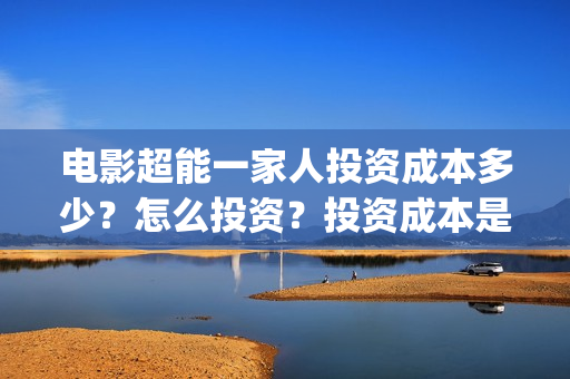 电影超能一家人投资成本多少？怎么投资？投资成本是？(电影超能一家人免费观看完整版)