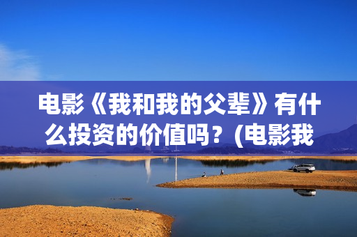 电影《我和我的父辈》有什么投资的价值吗?(电影我和我的祖国免费观看完整版) 电影《我和我的父辈》有什么投资的价值吗?(电影我和我的祖国免费观看完整版)