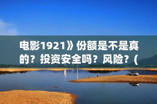 电影1921》份额是不是真的？投资安全吗？风险？(1921电影售价)
