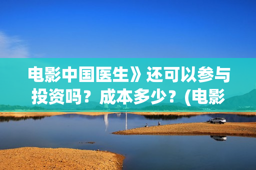 电影中国医生》还可以参与投资吗？成本多少？(电影 中国医生 抢先版)