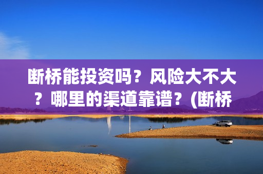 断桥能投资吗？风险大不大？哪里的渠道靠谱？(断桥能走吗)