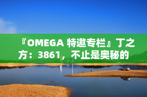 『OMEGA 特邀专栏』丁之方：3861，不止是奥秘的数字