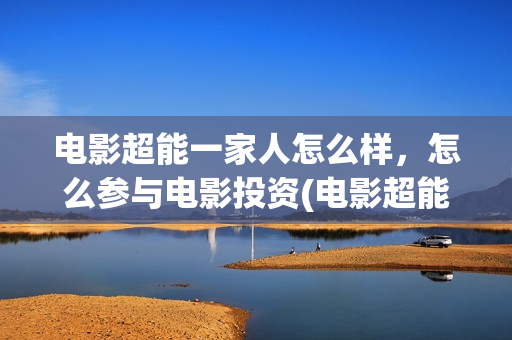 电影超能一家人怎么样，怎么参与电影投资(电影超能一家人剧情介绍)