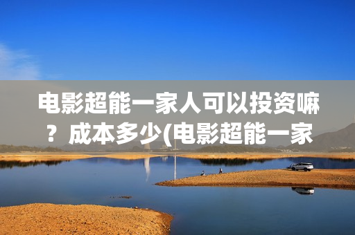 电影超能一家人可以投资嘛？成本多少(电影超能一家人抢先观看)