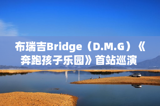 布瑞吉Bridge（D.M.G）《奔跑孩子乐园》首站巡演 超燃狂欢嗨唱南京