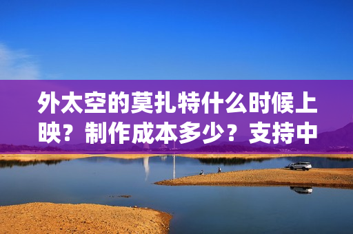 外太空的莫扎特什么时候上映？制作成本多少？支持中国新疆棉花(外太空的莫扎特2)