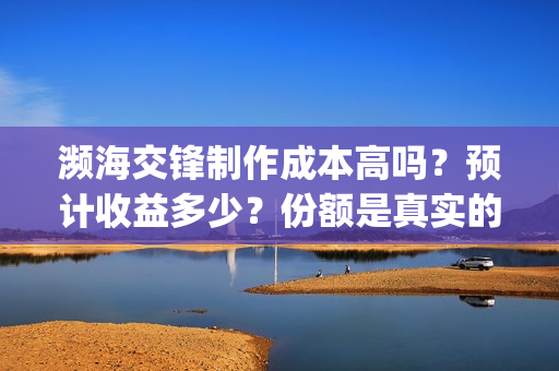 濒海交锋制作成本高吗？预计收益多少？份额是真实的吗？(濒海交锋拍摄会不会动用航母)