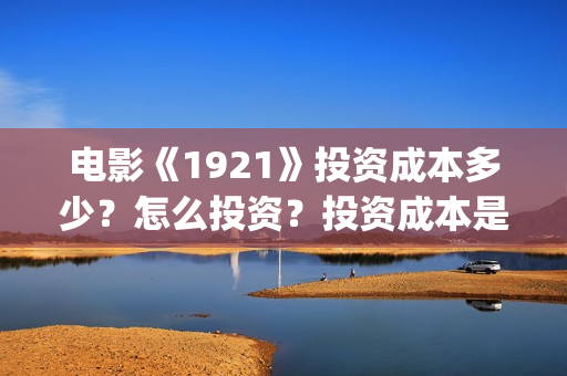 电影《1921》投资成本多少？怎么投资？投资成本是？(电影《1921》播放)