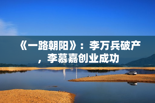 《一路朝阳》：李万兵破产，李慕嘉创业成功