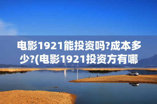电影1921能投资吗?成本多少?(电影1921投资方有哪些上市公司)