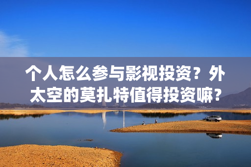 个人怎么参与影视投资?外太空的莫扎特值得投资嘛?(怎么加入影视行业) 个人怎么参与影视投资?外太空的莫扎特值得投资嘛?(怎么加入影视行业)
