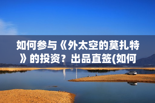 如何参与《外太空的莫扎特》的投资？出品直签(如何参与《外太空》演讲)