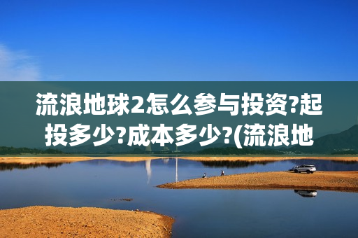 流浪地球2怎么参与投资?起投多少?成本多少?(流浪地球2怎么写一零后英雄)