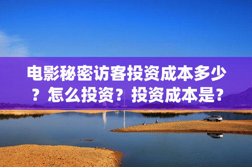 电影秘密访客投资成本多少?怎么投资?投资成本是?(秘密访客电影票) 电影秘密访客投资成本多少?怎么投资?投资成本是?(秘密访客电影票)