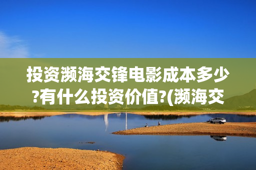 投资濒海交锋电影成本多少?有什么投资价值?(濒海交锋能投吗)