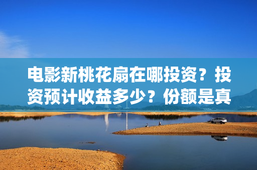 电影新桃花扇在哪投资？投资预计收益多少？份额是真实的吗？(新桃花扇票房预计)