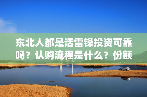 东北人都是活雷锋投资可靠吗？认购流程是什么？份额是真实的吗？(东北人都是活雷锋mp3下载)