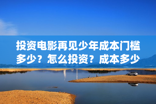 投资电影再见少年成本门槛多少？怎么投资？成本多少？(再见影片)