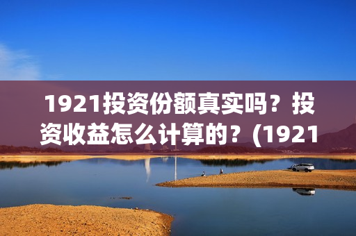 1921投资份额真实吗？投资收益怎么计算的？(1921投资比例)