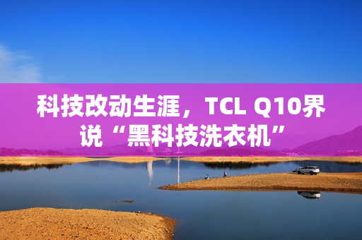 科技改动生涯，TCL Q10界说“黑科技洗衣机”
