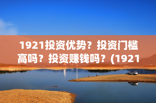 1921投资优势？投资门槛高吗？投资赚钱吗？(1921总投资多少)