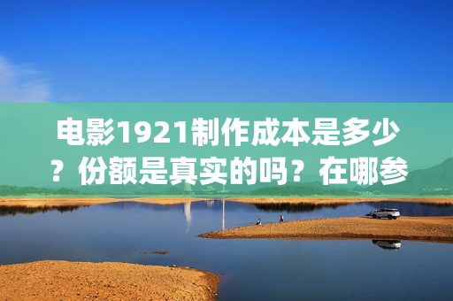 电影1921制作成本是多少？份额是真实的吗？在哪参与投资？(1921电影剪辑)