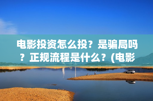 电影投资怎么投？是骗局吗？正规流程是什么？(电影投资怎么投?电影投资正规流程)