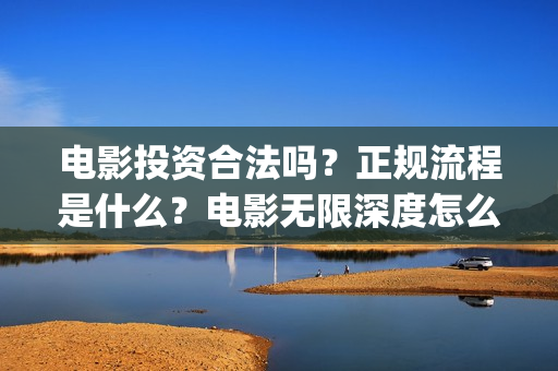 电影投资合法吗？正规流程是什么？电影无限深度怎么投？(羊城烈爆电影投资合法吗)