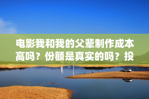 电影我和我的父辈制作成本高吗?份额是真实的吗?投资分红要多久?(电影我和我的父辈观后感) 电影我和我的父辈制作成本高吗?份额是真实的吗?投资分红要多久?(电影我和我的父辈观后感)