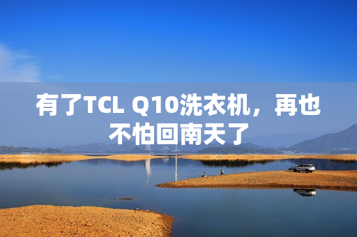 有了TCL Q10洗衣机,再也不怕回南天了 有了TCL Q10洗衣机,再也不怕回南天了