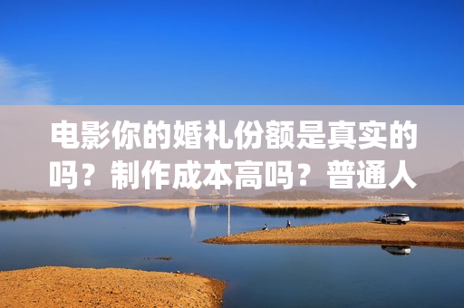 电影你的婚礼份额是真实的吗？制作成本高吗？普通人能参与投资吗？(你的婚礼电影正片片段)