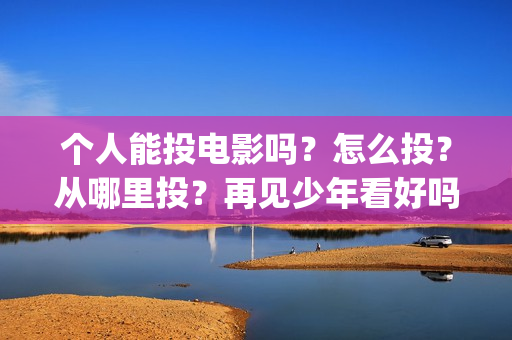 个人能投电影吗?怎么投?从哪里投?再见少年看好吗?(国家政策可以个人投资电影吗?) 个人能投电影吗?怎么投?从哪里投?再见少年看好吗?(国家政策可以个人投资电影吗?)